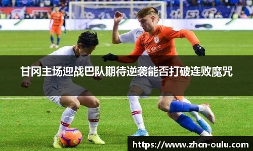甘冈主场迎战巴队期待逆袭能否打破连败魔咒